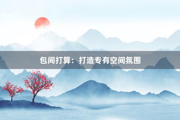 包间打算：打造专有空间氛围