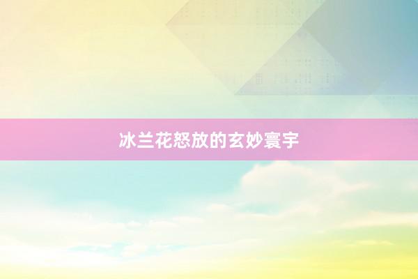 冰兰花怒放的玄妙寰宇