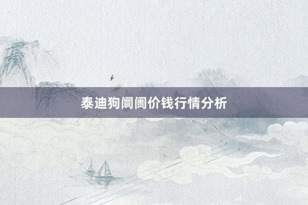 泰迪狗阛阓价钱行情分析