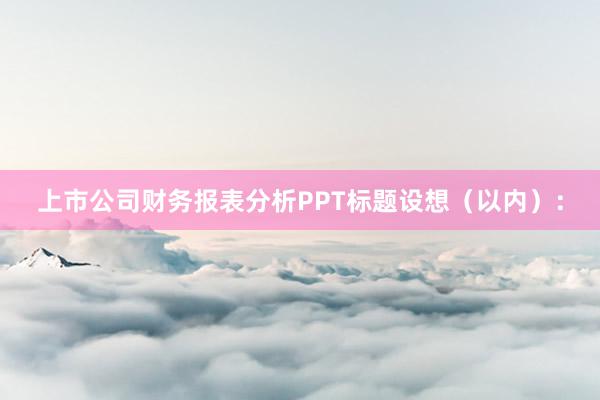 上市公司财务报表分析PPT标题设想（以内）：