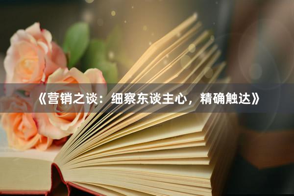 《营销之谈：细察东谈主心，精确触达》